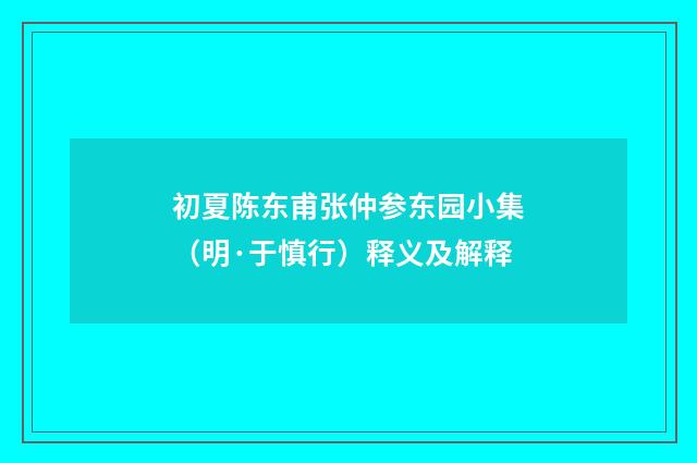初夏陈东甫张仲参东园小集（明·于慎行）释义及解释