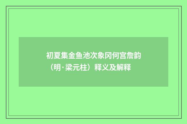 初夏集金鱼池次象冈何宫詹韵（明·梁元柱）释义及解释