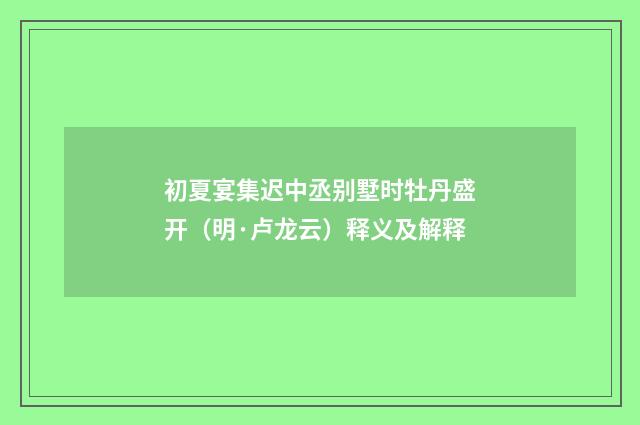 初夏宴集迟中丞别墅时牡丹盛开（明·卢龙云）释义及解释