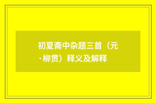 初夏斋中杂题三首（元·柳贯）释义及解释