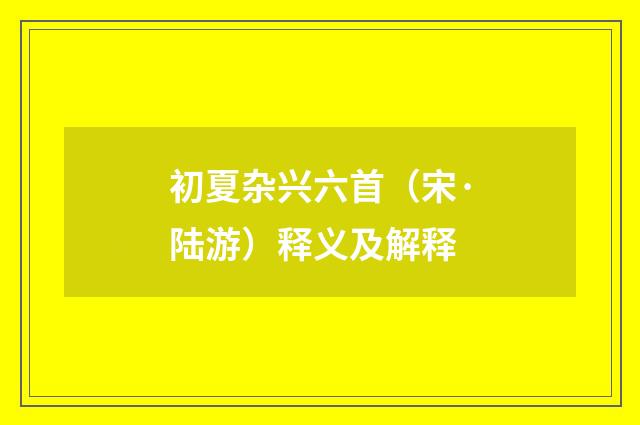 初夏杂兴六首（宋·陆游）释义及解释