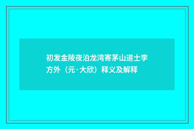 初发金陵夜泊龙湾寄茅山道士李方外（元·大欣）释义及解释