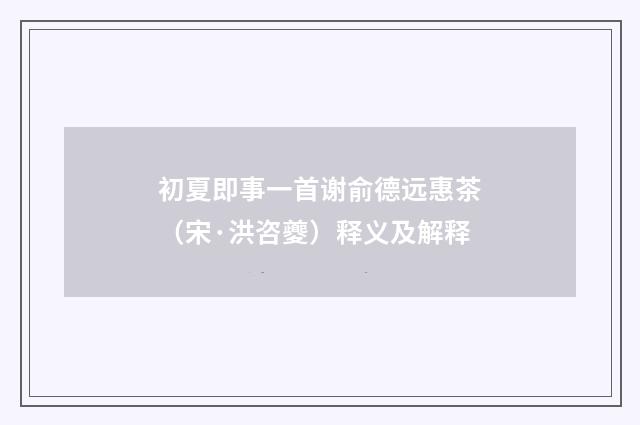初夏即事一首谢俞德远惠茶（宋·洪咨夔）释义及解释