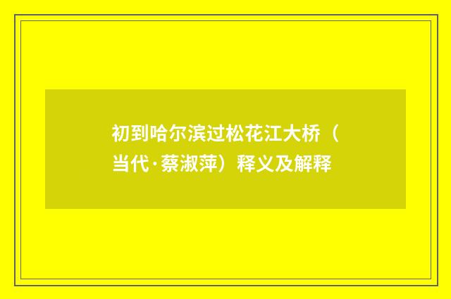 初到哈尔滨过松花江大桥（当代·蔡淑萍）释义及解释