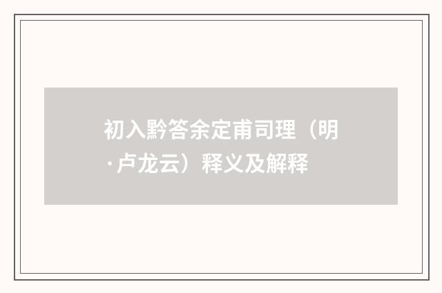 初入黔答余定甫司理（明·卢龙云）释义及解释