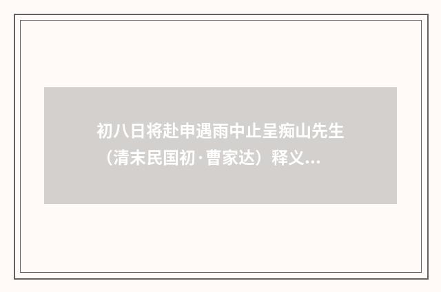 初八日将赴申遇雨中止呈痴山先生（清末民国初·曹家达）释义及解释