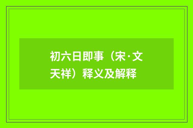 初六日即事（宋·文天祥）释义及解释
