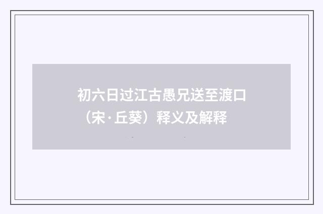 初六日过江古愚兄送至渡口（宋·丘葵）释义及解释