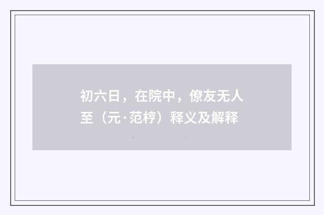 初六日，在院中，僚友无人至（元·范梈）释义及解释