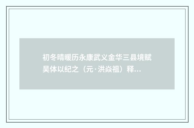 初冬晴暖历永康武义金华三县境赋吴体以纪之（元·洪焱祖）释义及解释