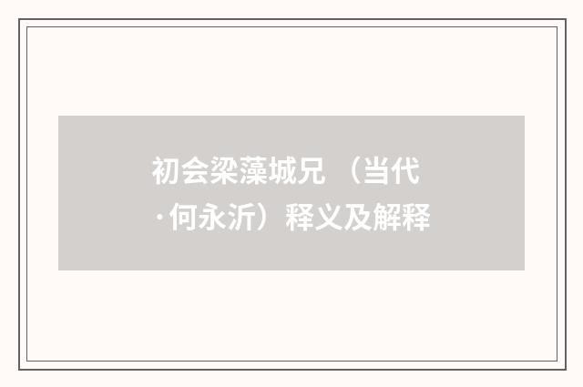 初会梁藻城兄 （当代·何永沂）释义及解释