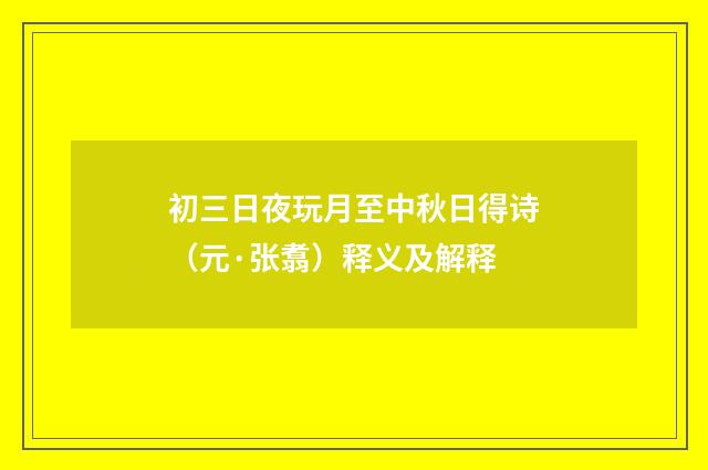 初三日夜玩月至中秋日得诗（元·张翥）释义及解释