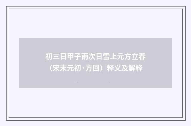 初三日甲子雨次日雪上元方立春（宋末元初·方回）释义及解释