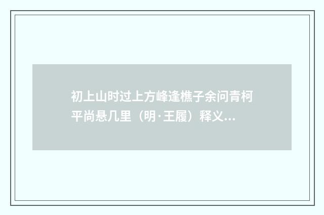 初上山时过上方峰逢樵子余问青柯平尚悬几里（明·王履）释义及解释