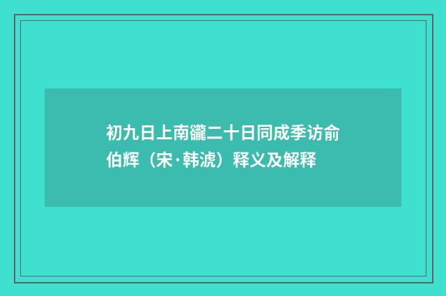 初九日上南豅二十日同成季访俞伯辉（宋·韩淲）释义及解释