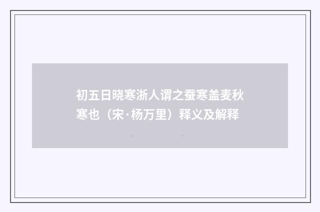 初五日晓寒浙人谓之蚕寒盖麦秋寒也（宋·杨万里）释义及解释
