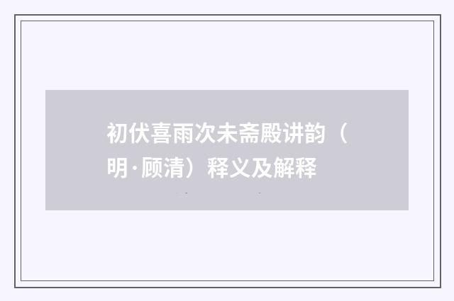 初伏喜雨次未斋殿讲韵（明·顾清）释义及解释
