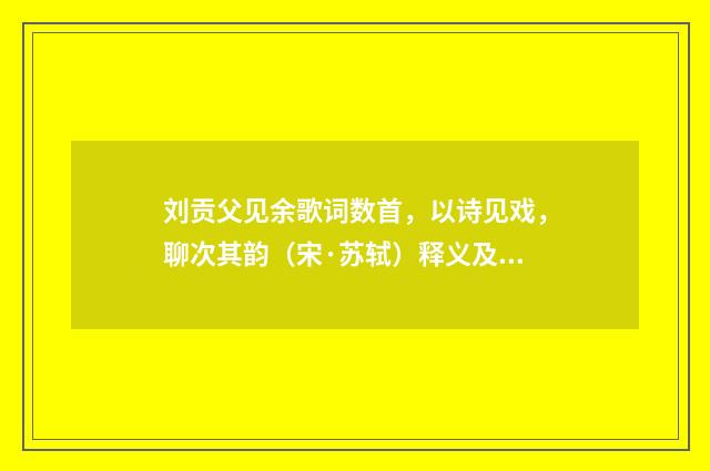 刘贡父见余歌词数首，以诗见戏，聊次其韵（宋·苏轼）释义及解释