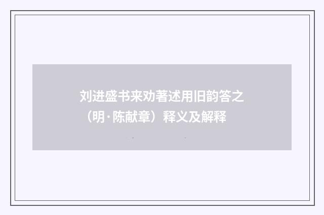 刘进盛书来劝著述用旧韵答之（明·陈献章）释义及解释