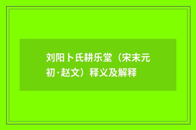 刘阳卜氏耕乐堂（宋末元初·赵文）释义及解释