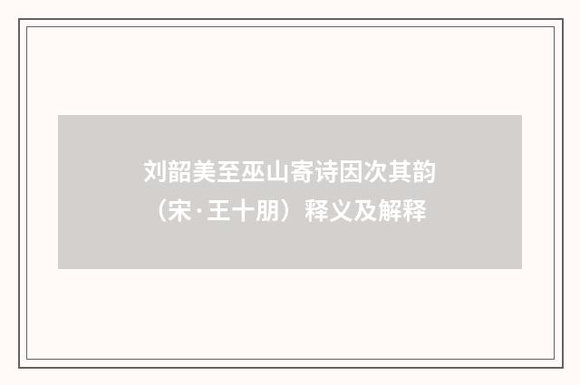 刘韶美至巫山寄诗因次其韵（宋·王十朋）释义及解释