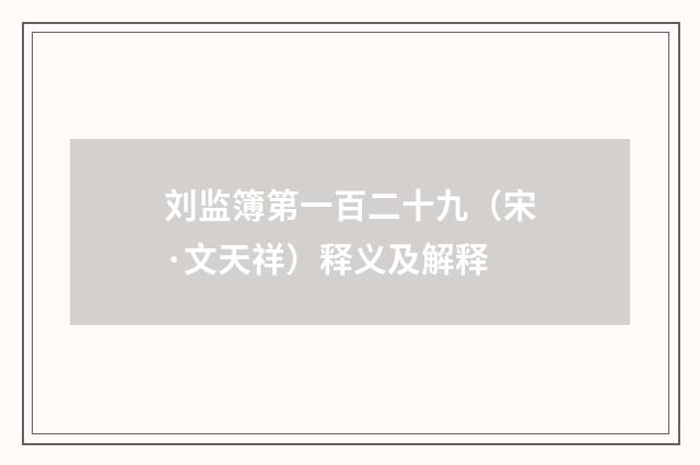 刘监簿第一百二十九（宋·文天祥）释义及解释