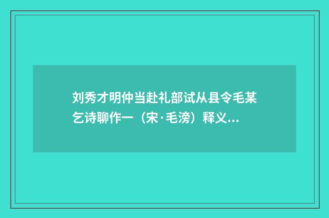 刘秀才明仲当赴礼部试从县令毛某乞诗聊作一（宋·毛滂）释义及解释