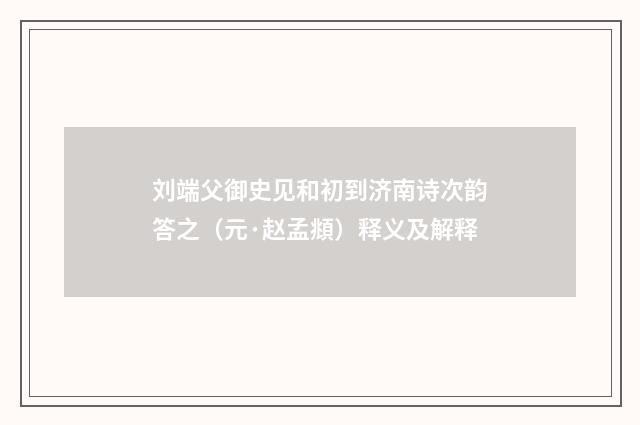 刘端父御史见和初到济南诗次韵答之（元·赵孟頫）释义及解释