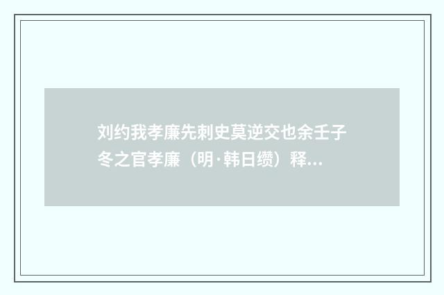 刘约我孝廉先刺史莫逆交也余壬子冬之官孝廉（明·韩日缵）释义及解释