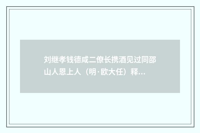 刘继孝钱德咸二僚长携酒见过同邵山人恩上人（明·欧大任）释义及解释