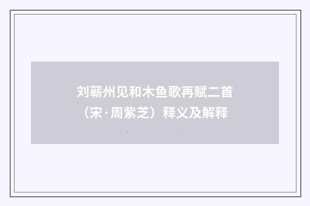 刘蕲州见和木鱼歌再赋二首（宋·周紫芝）释义及解释