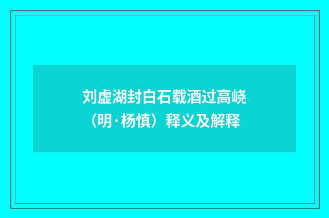 刘虚湖封白石载酒过高峣（明·杨慎）释义及解释