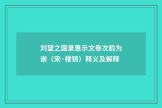 刘望之国录惠示文卷次韵为谢（宋·楼钥）释义及解释