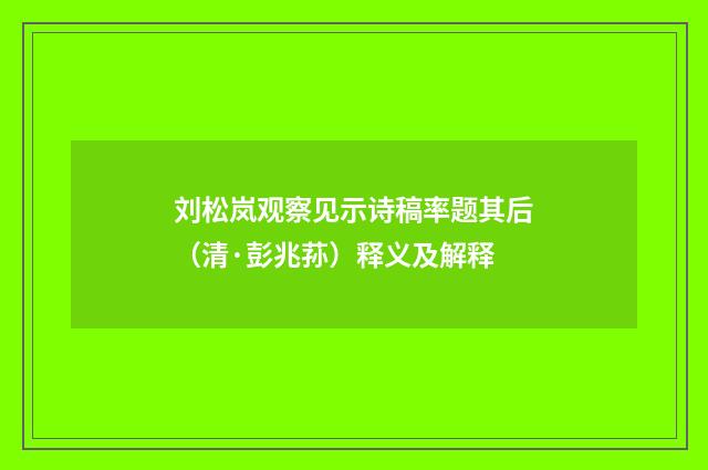刘松岚观察见示诗稿率题其后（清·彭兆荪）释义及解释