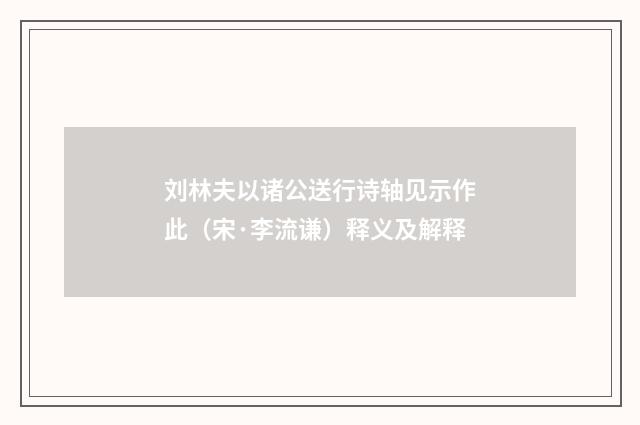 刘林夫以诸公送行诗轴见示作此（宋·李流谦）释义及解释