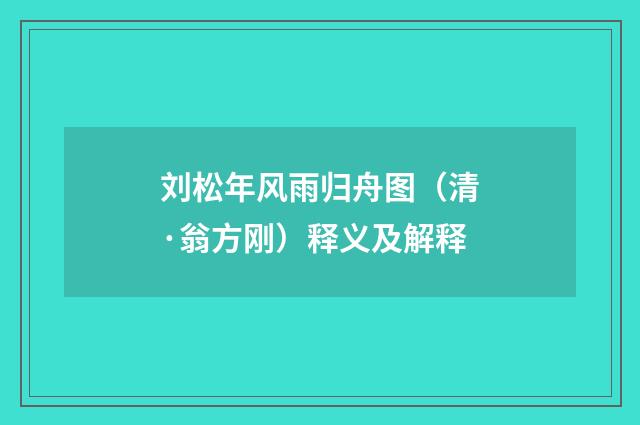 刘松年风雨归舟图（清·翁方刚）释义及解释