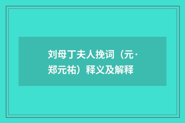 刘母丁夫人挽词（元·郑元祐）释义及解释
