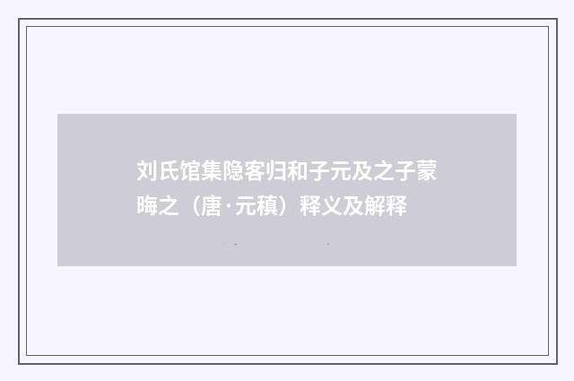 刘氏馆集隐客归和子元及之子蒙晦之（唐·元稹）释义及解释