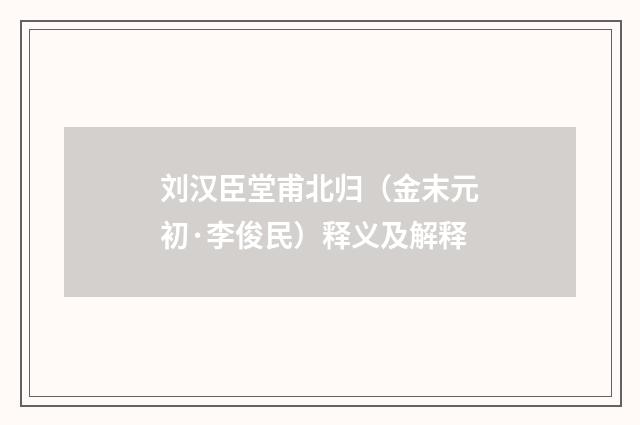 刘汉臣堂甫北归（金末元初·李俊民）释义及解释
