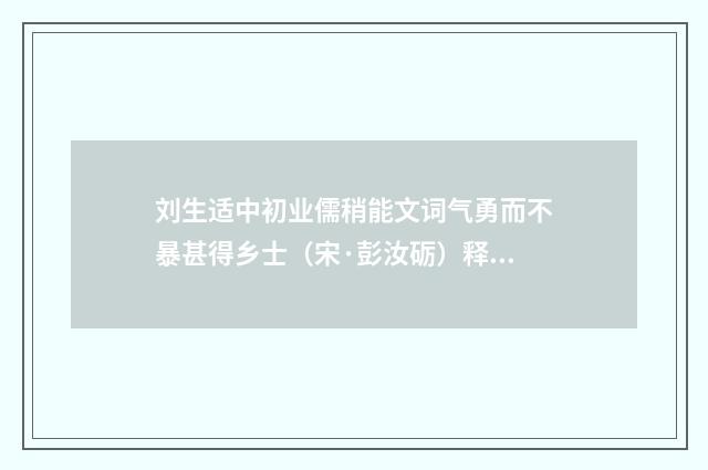 刘生适中初业儒稍能文词气勇而不暴甚得乡士（宋·彭汝砺）释义及解释