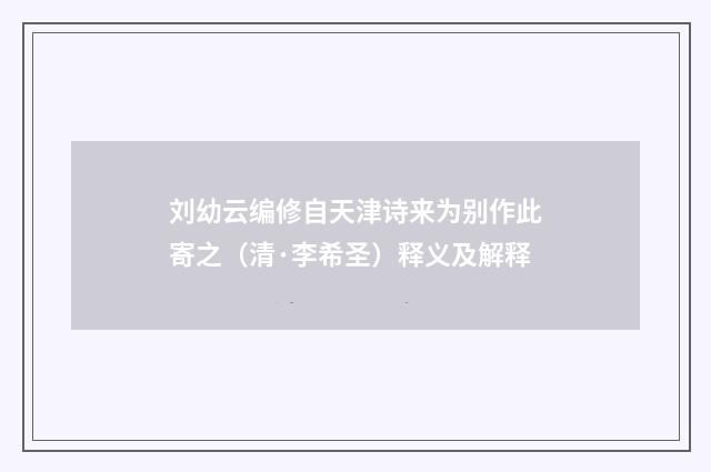 刘幼云编修自天津诗来为别作此寄之（清·李希圣）释义及解释