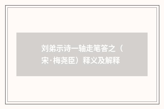 刘弟示诗一轴走笔答之（宋·梅尧臣）释义及解释