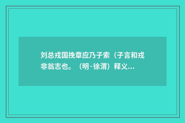 刘总戎国挽章应乃子索（子言和戎非翁志也。（明·徐渭）释义及解释