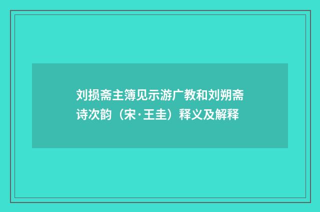 刘损斋主簿见示游广教和刘朔斋诗次韵（宋·王圭）释义及解释