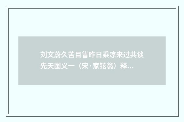 刘文蔚久苦目眚昨日乘凉来过共谈先天图义一（宋·家铉翁）释义及解释