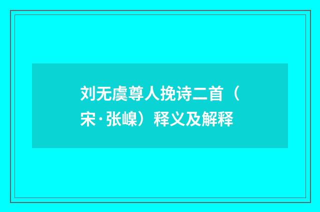 刘无虞尊人挽诗二首（宋·张嵲）释义及解释