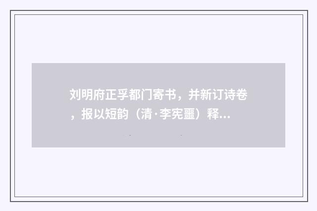 刘明府正孚都门寄书，并新订诗卷，报以短韵（清·李宪噩）释义及解释