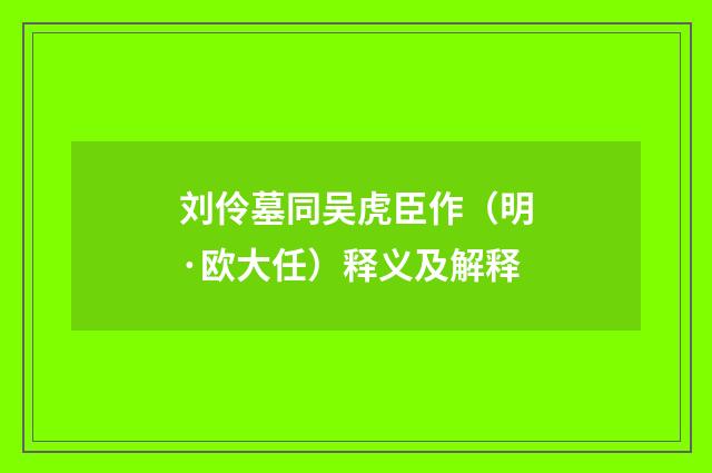 刘伶墓同吴虎臣作（明·欧大任）释义及解释