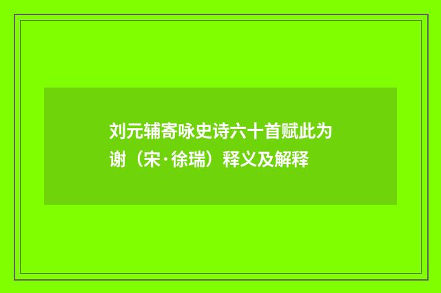 刘元辅寄咏史诗六十首赋此为谢（宋·徐瑞）释义及解释