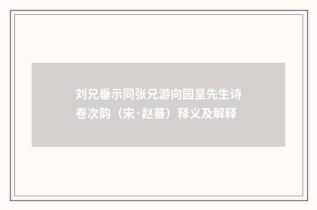 刘兄垂示同张兄游向园呈先生诗卷次韵（宋·赵蕃）释义及解释